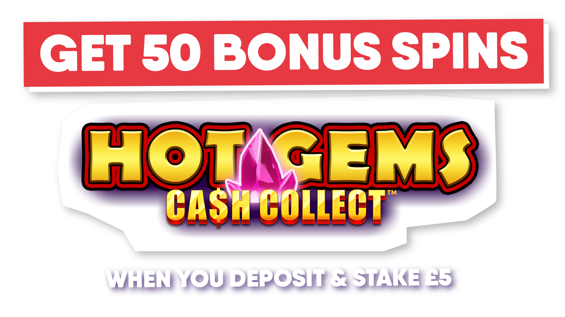 Get 50 Hot Gems Cash Collect™ Bonus Spins Deposit & Stake £5 